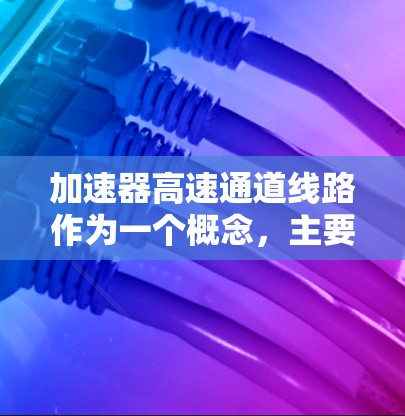 加速器高速通道线路作为一个概念，主要涉及交通和通信领域的优化，旨在提升高速公路上的交通管理效率。以下是对其功能和作用的详细解释