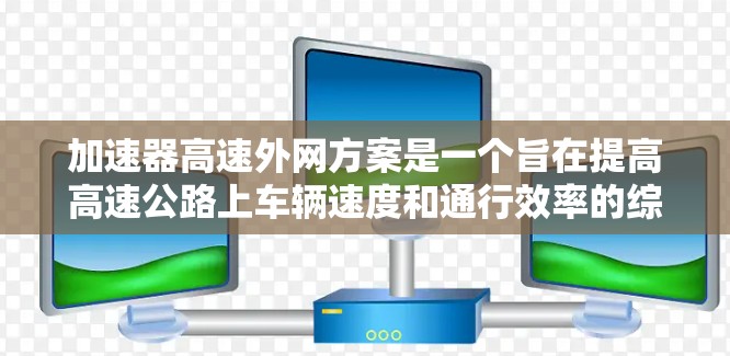 加速器高速外网方案是一个旨在提高高速公路上车辆速度和通行效率的综合解决方案。以下是对该方案的详细分析和总结