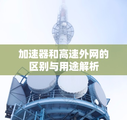 加速器和高速外网的区别与用途解析