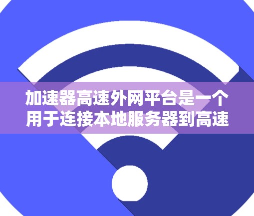 加速器高速外网平台是一个用于连接本地服务器到高速网络的集成工具，旨在提升网络连接速度和稳定性。以下是其主要特点和使用步骤