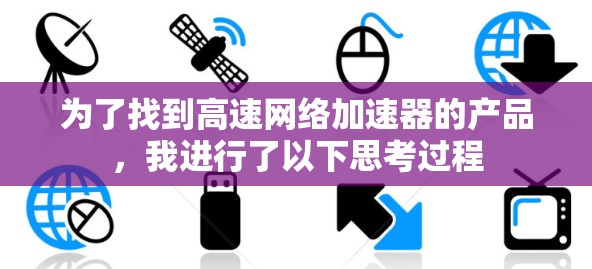 为了找到高速网络加速器的产品,我进行了以下思考过程 为了找到高速网络加速器的产品,我进行了以下思考过程