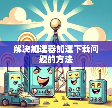 解决加速器加速下载问题的方法 解决加速器加速下载问题的方法