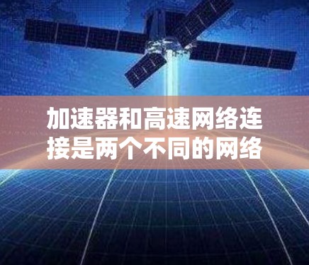 加速器和高速网络连接是两个不同的网络优化技术,但它们在提升网络性能方面各有不同。以下是它们的主要区别和应用