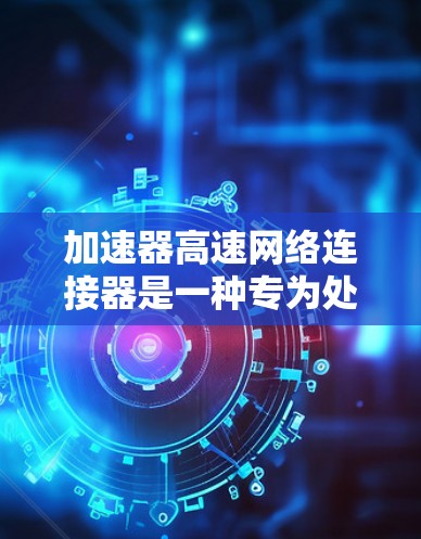 加速器高速网络连接器是一种专为处理网络流和数据流而设计的加速器设备，结合多线程技术，旨在提升数据处理和网络连接的效率。以下是其关键特点和功能