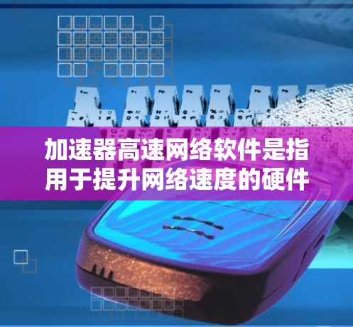 加速器高速网络软件是指用于提升网络速度的硬件设备和软件工具,主要涉及网络交换机、路由器、带宽工具和网络协议优化。以下是对这一概念的详细分析