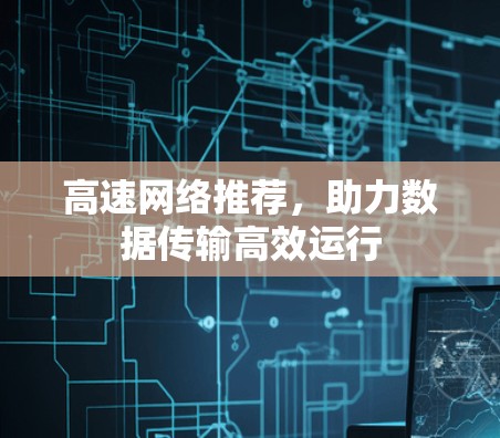 高速网络推荐，助力数据传输高效运行