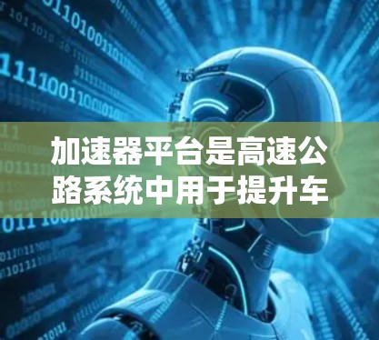 加速器平台是高速公路系统中用于提升车辆加速性能的关键设施。高速线路的构建则是在高速公路道路中规划和建设特定的路线或段落,确保在高速公路上高效通行。以下是关于加速器平台和高速线路构建的详细分析 加速器平台是高速公路系统中用于提升车辆加速性能的关键设施。高速线路的构建则是在高速公路道路中规划和建设特定的路线或段落,确保在高速公路上高效通行。以下是关于加速器平台和高速线路构建的详细分析