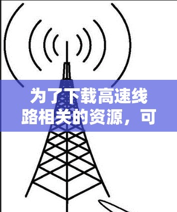 为了下载高速线路相关的资源,可以按照以下步骤操作