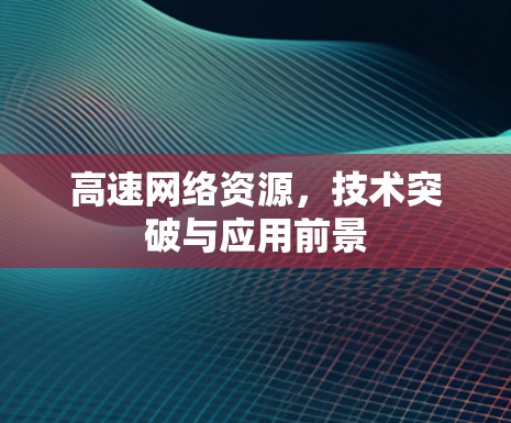 高速网络资源,技术突破与应用前景