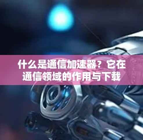 什么是通信加速器?它在通信领域的作用与下载