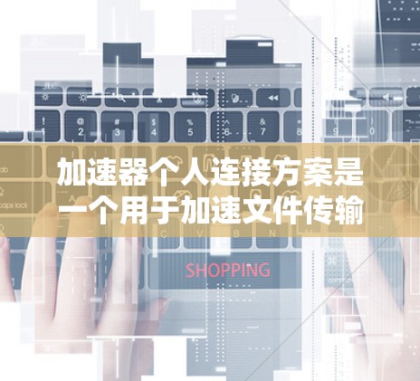 加速器个人连接方案是一个用于加速文件传输和网络连接的工具,专为个人用户设计,提供灵活的连接选择和权限管理。以下是详细的步骤说明