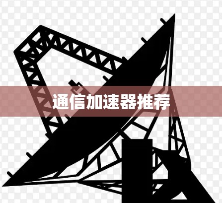 通信加速器推荐 通信加速器推荐