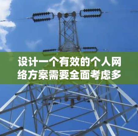 设计一个有效的个人网络方案需要全面考虑多个因素，以满足用户需求、提供良好的用户体验和安全性的网络环境。以下是一个系统化的步骤指南，帮助你设计一个高效的个人网络方案