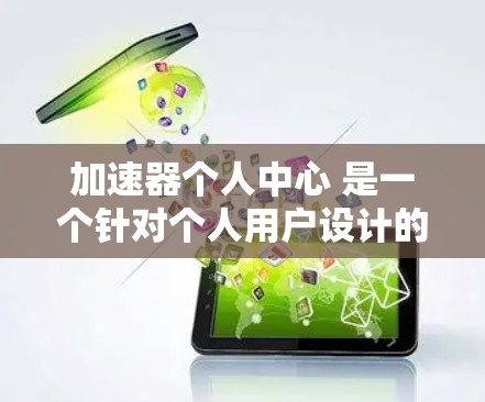 加速器个人中心 是一个针对个人用户设计的工具或平台,旨在通过多种加速方式提升用户的学习效率、工作或游戏体验。以下是对该概念的详细分析和总结 加速器个人中心 是一个针对个人用户设计的工具或平台,旨在通过多种加速方式提升用户的学习效率、工作或游戏体验。以下是对该概念的详细分析和总结