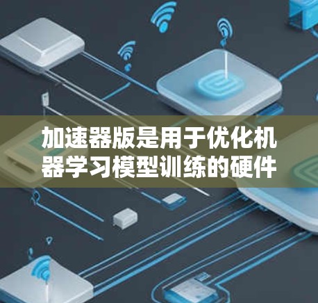 加速器版是用于优化机器学习模型训练的硬件加速工具,通常指使用加速器(如GPU或TPU)进行训练时的构建工具。以下是对其的详细分析 加速器版是用于优化机器学习模型训练的硬件加速工具,通常指使用加速器(如GPU或TPU)进行训练时的构建工具。以下是对其的详细分析