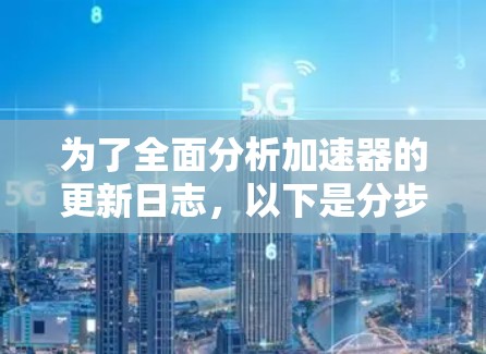 为了全面分析加速器的更新日志，以下是分步骤的总结和建议