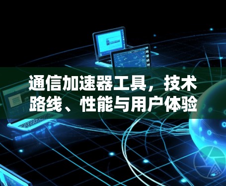 通信加速器工具,技术路线、性能与用户体验的全面解析