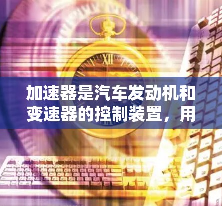 加速器是汽车发动机和变速器的控制装置,用于调整车子的加速性能。它通过多个控制参数、传感器和模式来实现这一目标。以下是关于加速器功能的详细分析 加速器是汽车发动机和变速器的控制装置,用于调整车子的加速性能。它通过多个控制参数、传感器和模式来实现这一目标。以下是关于加速器功能的详细分析