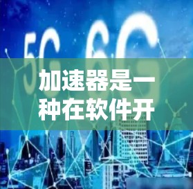 加速器是一种在软件开发中用于提升程序性能的工具,它通过优化代码和路径来提高程序的执行速度。以下是加速器的功能介绍,涵盖其主要功能、实现方法、应用场景和影响