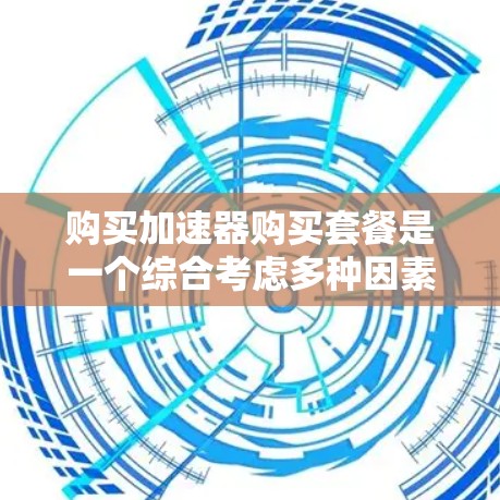 购买加速器购买套餐是一个综合考虑多种因素的决策过程,以下是逐步的建议