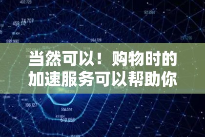当然可以!购物时的加速服务可以帮助你更快地完成购物流程,节省更多的时间。以下是一些常用的购物加速方法 当然可以!购物时的加速服务可以帮助你更快地完成购物流程,节省更多的时间。以下是一些常用的购物加速方法