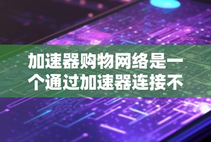 加速器购物网络是一个通过加速器连接不同购物网站的网络结构,旨在优化用户体验和提升购物效率。以下是对这个网络的详细分析