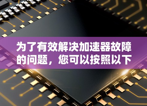 为了有效解决加速器故障的问题,您可以按照以下步骤进行排查和解决