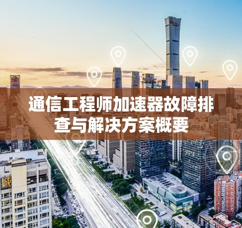 通信工程师加速器故障排查与解决方案概要
