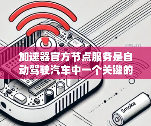 加速器官方节点服务是自动驾驶汽车中一个关键的系统组件,负责整合多种传感器数据,进行数据处理和应用,以实现快速、准确和安全的决策。以下是对该主题的分步解释