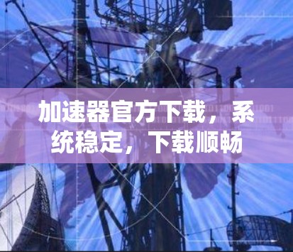 加速器官方下载，系统稳定，下载顺畅