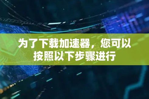 为了下载加速器,您可以按照以下步骤进行 为了下载加速器,您可以按照以下步骤进行