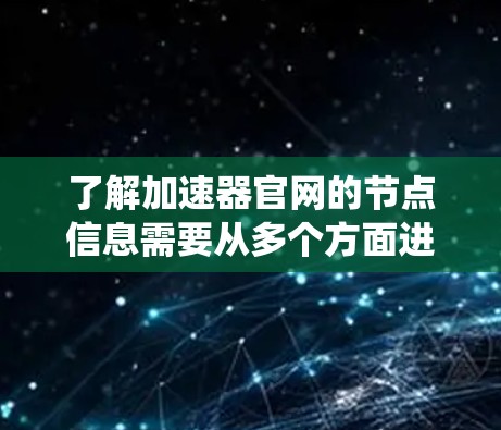 了解加速器官网的节点信息需要从多个方面进行系统性地研究。以下是一个有条理的总结,帮助你全面掌握加速器的节点信息 了解加速器官网的节点信息需要从多个方面进行系统性地研究。以下是一个有条理的总结,帮助你全面掌握加速器的节点信息