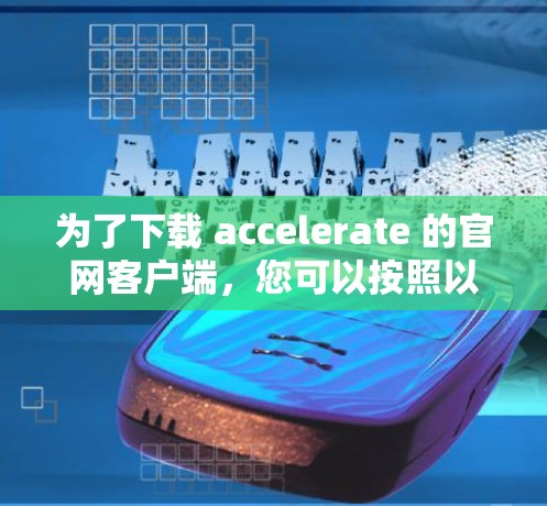为了下载 accelerate 的官网客户端,您可以按照以下步骤操作