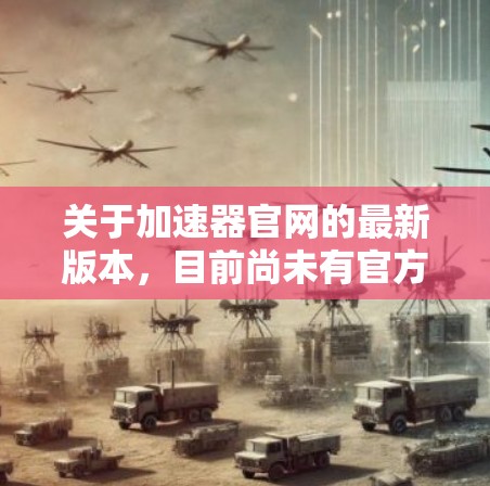 关于加速器官网的最新版本，目前尚未有官方发布，因此无法提供具体的版本信息。不过，许多加速器软件都有一个最新版本或优化版本的名称，通常可以通过官网或应用商店查看