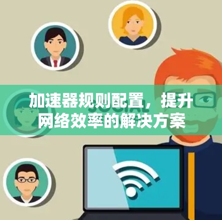 加速器规则配置，提升网络效率的解决方案