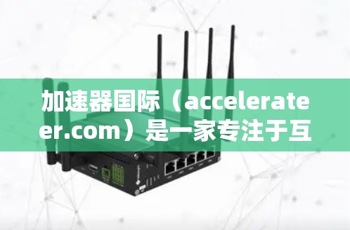 加速器国际(accelerateer.com)是一家专注于互联网加速技术的企业,提供多种服务以提升用户连接速度和用户体验。以下是对该公司的详细分析