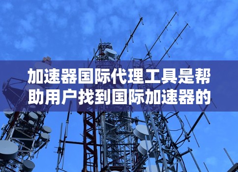 加速器国际代理工具是帮助用户找到国际加速器的网站或工具。以下是详细的步骤说明