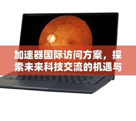 加速器国际访问方案,探索未来科技交流的机遇与挑战