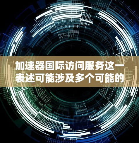 加速器国际访问服务这一表述可能涉及多个可能的含义,具体取决于上下文。以下是一些可能的解释和方向