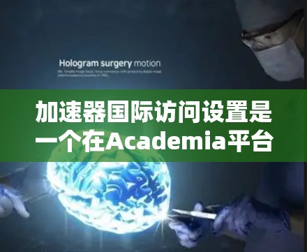 加速器国际访问设置是一个在Academia平台中用于管理国际访问权限的工具,主要用于学术出版机构申请访问国际研究机构或项目。以下是对其功能的详细说明