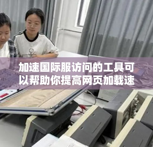 加速国际服访问的工具可以帮助你提高网页加载速度,减少延迟,提升用户体验。以下是一些常用的国际服加速器工具及其使用方法,供你参考