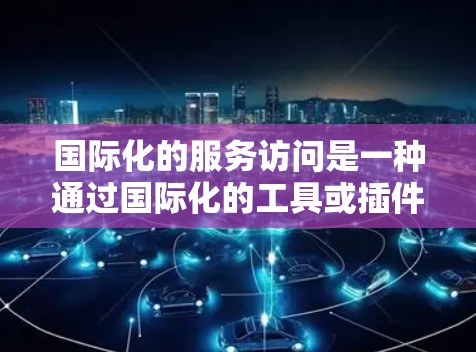 国际化的服务访问是一种通过国际化的工具或插件，直接访问国际化的服务或内容，节省时间和资源的一种方式。它广泛应用于翻译、教育、医疗、金融等领域。以下是该服务访问的详细分析