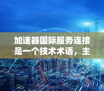 加速器国际服务连接是一个技术术语，主要指全球范围内的加速服务系统，旨在加快数据或信息在不同国家或地区的传输和处理速度。以下是对该术语的详细解释