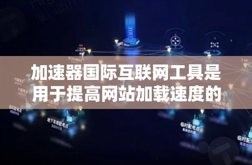 加速器国际互联网工具是用于提高网站加载速度的网络加速器,主要包括以下关键模块