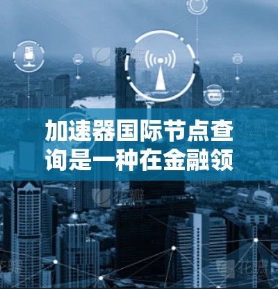 加速器国际节点查询是一种在金融领域用于快速执行交易和处理复杂计算的工具。以下是对该主题的详细分析和总结