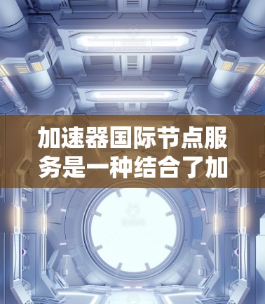 加速器国际节点服务是一种结合了加速平台和国际物流、支付处理功能的平台，旨在帮助用户在国际市场中完成快速购买和支付流程。以下是其详细解释和步骤