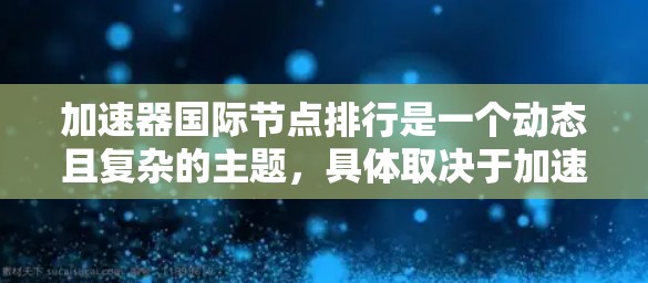 加速器国际节点排行是一个动态且复杂的主题,具体取决于加速器的类型、用途以及市场环境。以下是一些常见的加速器类型及其在国际市场的排名情况