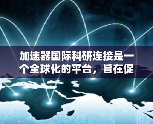 加速器国际科研连接是一个全球化的平台，旨在促进不同国家和机构在粒子物理和相关领域的科学研究合作。以下是对这一平台的详细介绍和分析
