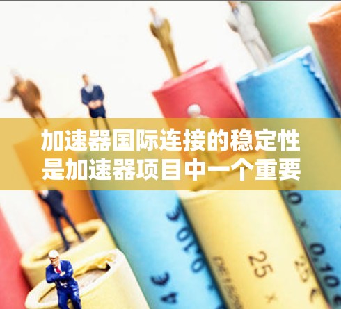 加速器国际连接的稳定性是加速器项目中一个重要的考虑因素，直接影响加速器之间的协作和功能。以下是对加速器国际连接稳定性的详细分析和解决方案