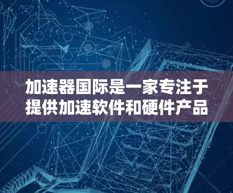 加速器国际是一家专注于提供加速软件和硬件产品和服务的综合性加速公司,主要为提高数据传输和网络连接速度的用户提供解决方案。以下是对加速器国际的详细分析